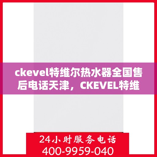 ckevel特维尔热水器全国售后电话天津，CKEVEL特维尔热水器天津售后专线及服务网点全面解析