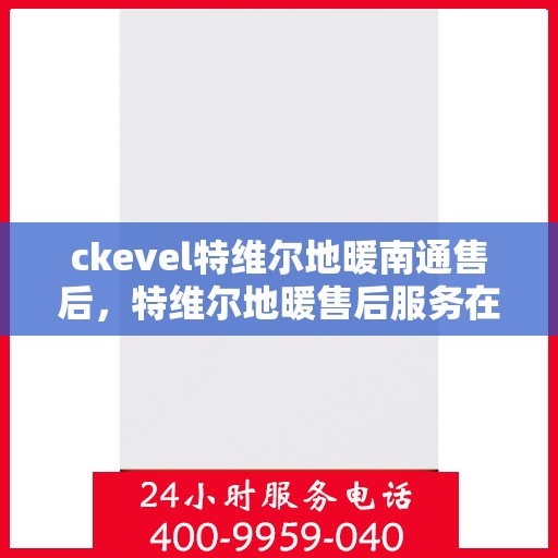 ckevel特维尔地暖南通售后，特维尔地暖售后服务在南通，专业团队解决您的暖心问题