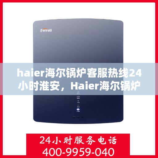haier海尔锅炉客服热线24小时淮安，Haier海尔锅炉淮安客服热线全天候服务，保障用户温暖无忧