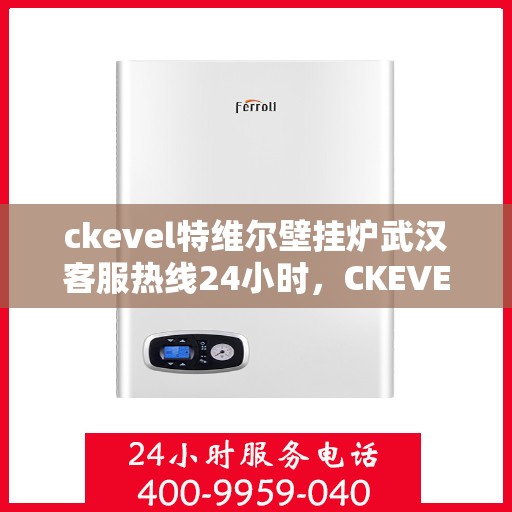 ckevel特维尔壁挂炉武汉客服热线24小时，CKEVEL特维尔壁挂炉武汉全天候客服热线，贴心服务不打烊