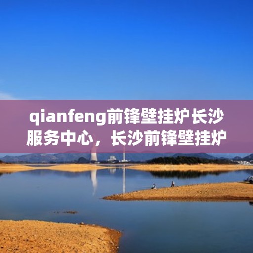 qianfeng前锋壁挂炉长沙服务中心，长沙前锋壁挂炉服务中心，专业品质，温暖您的生活