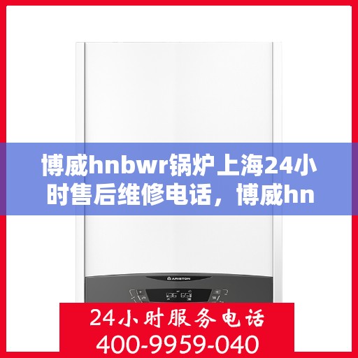 博威hnbwr锅炉上海24小时售后维修电话，博威hnbwr锅炉上海全天候售后维修服务热线