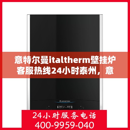 意特尔曼italtherm壁挂炉客服热线24小时泰州，意特尔曼italtherm壁挂炉泰州全天候客服热线，专业解答，温暖您的生活