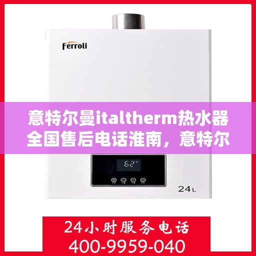 意特尔曼italtherm热水器全国售后电话淮南，意特尔曼italtherm热水器淮南售后服务热线及全国售后电话汇总