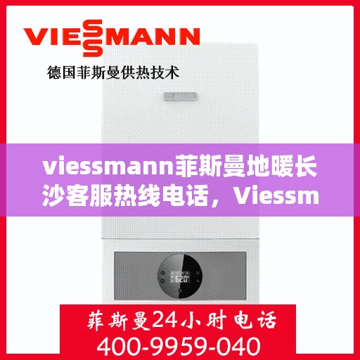 viessmann菲斯曼地暖长沙客服热线电话，Viessmann菲斯曼地暖长沙客服热线全攻略，一站式解决方案与贴心服务体验