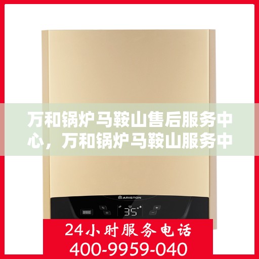 万和锅炉马鞍山售后服务中心，万和锅炉马鞍山服务中心，专业售后，贴心服务