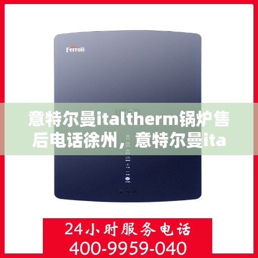 意特尔曼italtherm锅炉售后电话徐州，意特尔曼italtherm锅炉徐州售后电话及服务一览