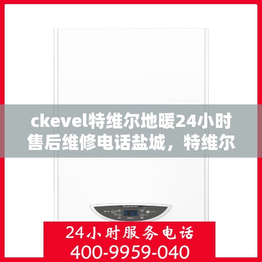 ckevel特维尔地暖24小时售后维修电话盐城，特维尔地暖售后服务热线，盐城地区全天候维修电话公布