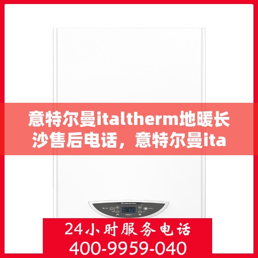 意特尔曼italtherm地暖长沙售后电话，意特尔曼italtherm地暖长沙售后服务热线及电话全攻略
