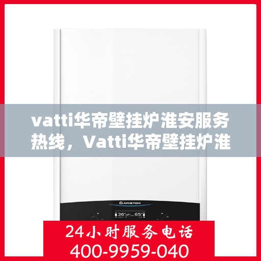 vatti华帝壁挂炉淮安服务热线，Vatti华帝壁挂炉淮安服务热线，专业快速解决您的壁挂炉问题
