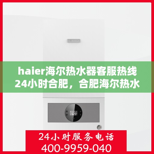 haier海尔热水器客服热线24小时合肥，合肥海尔热水器全天候客服热线，贴心服务不打烊