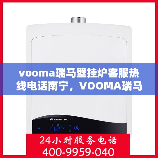 vooma瑞马壁挂炉客服热线电话南宁，VOOMA瑞马壁挂炉南宁客服热线电话及售后服务全解析