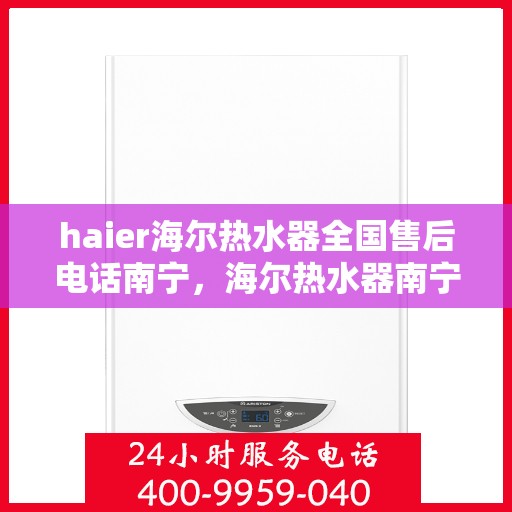haier海尔热水器全国售后电话南宁，海尔热水器南宁售后服务中心联系方式