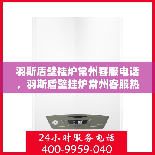羽斯盾壁挂炉常州客服电话，羽斯盾壁挂炉常州客服热线及咨询服务中心联系方式