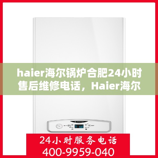haier海尔锅炉合肥24小时售后维修电话，Haier海尔锅炉合肥全天候售后维修服务热线