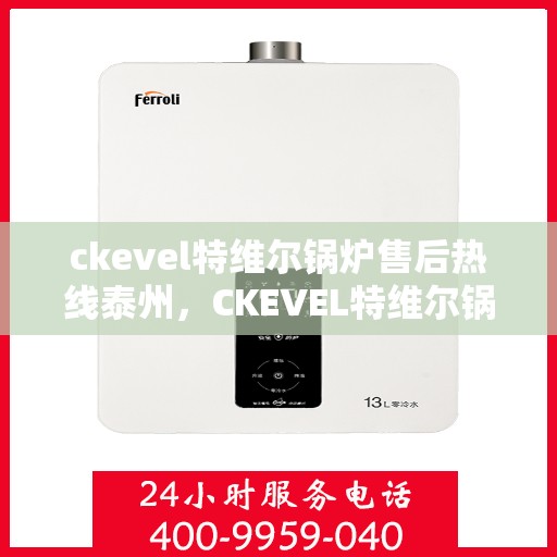 ckevel特维尔锅炉售后热线泰州，CKEVEL特维尔锅炉泰州售后热线专业服务，让您无忧运行