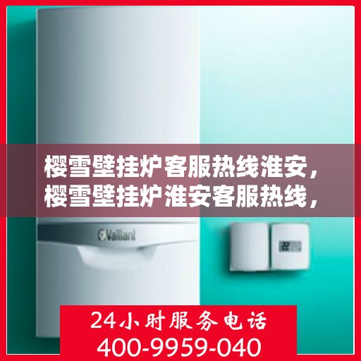 樱雪壁挂炉客服热线淮安，樱雪壁挂炉淮安客服热线，专业解答您的疑问