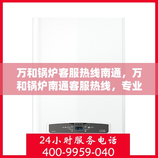 万和锅炉客服热线南通，万和锅炉南通客服热线，专业解答，温暖您的生活