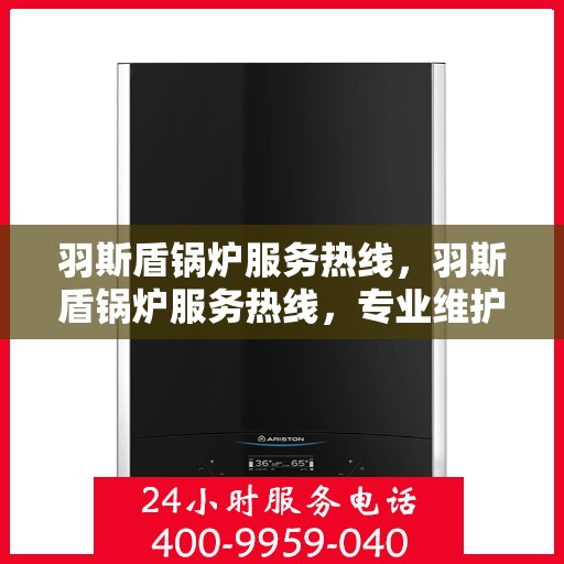 羽斯盾锅炉服务热线，羽斯盾锅炉服务热线，专业维护，贴心支持
