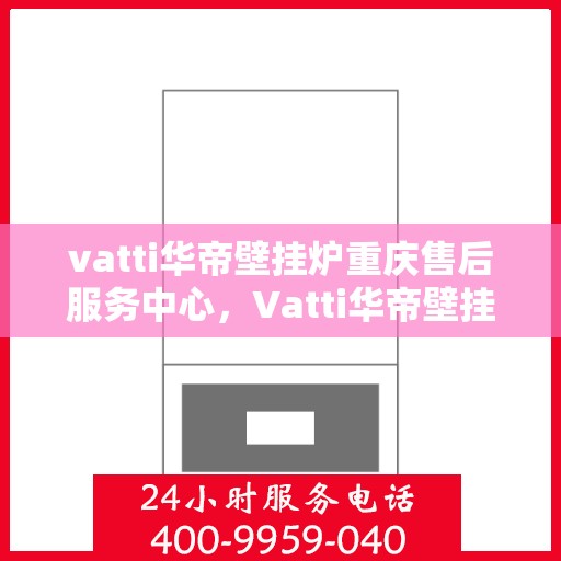 vatti华帝壁挂炉重庆售后服务中心，Vatti华帝壁挂炉重庆售后服务中心，专业维修与贴心服务
