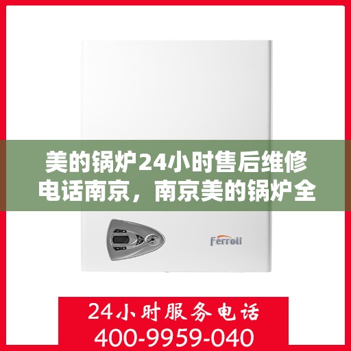 美的锅炉24小时售后维修电话南京，南京美的锅炉全天候售后维修服务热线
