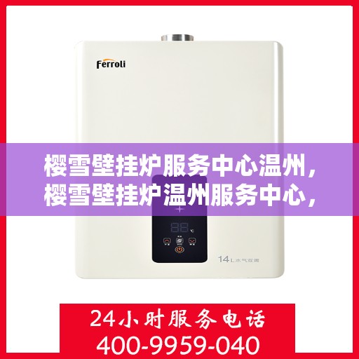 樱雪壁挂炉服务中心温州，樱雪壁挂炉温州服务中心，专业维修与保养，温暖您的每一个冬天