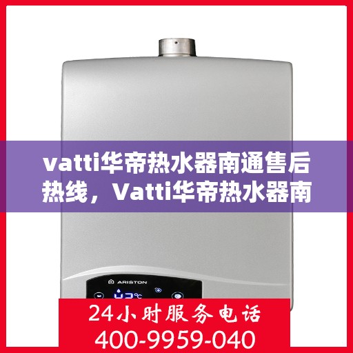 vatti华帝热水器南通售后热线，Vatti华帝热水器南通售后服务热线，专业解决您的热水器问题
