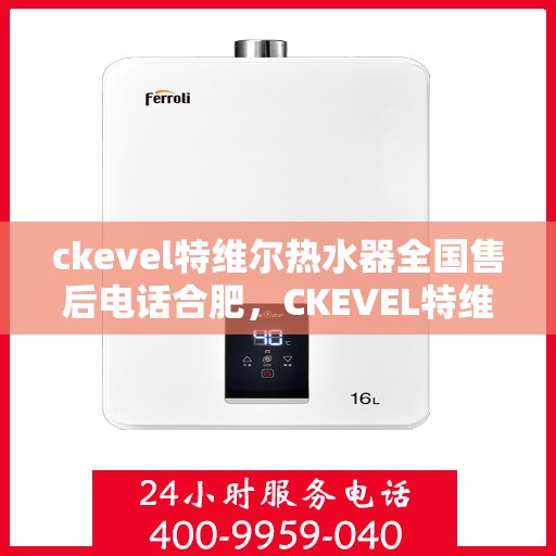ckevel特维尔热水器全国售后电话合肥，CKEVEL特维尔热水器合肥售后热线及全国服务网点一览