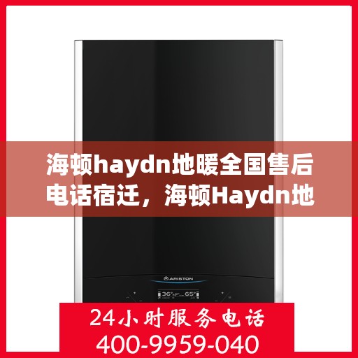 海顿haydn地暖全国售后电话宿迁，海顿Haydn地暖全国售后电话宿迁——专业维修与咨询支持