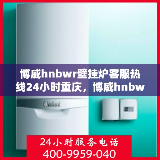 博威hnbwr壁挂炉客服热线24小时重庆，博威hnbwr壁挂炉重庆客服热线全天候服务
