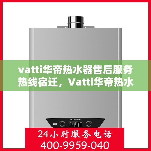 vatti华帝热水器售后服务热线宿迁，Vatti华帝热水器宿迁售后服务热线，专业解决您的热水难题