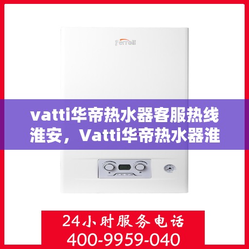 vatti华帝热水器客服热线淮安，Vatti华帝热水器淮安客服热线，专业解答，贴心服务