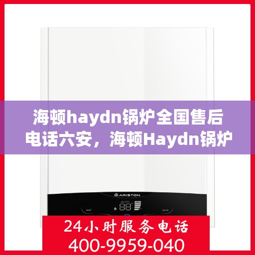 海顿haydn锅炉全国售后电话六安，海顿Haydn锅炉全国售后电话在六安，专业维修与贴心服务