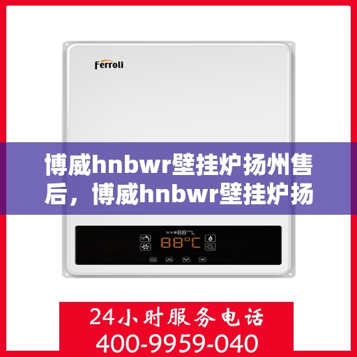 博威hnbwr壁挂炉扬州售后，博威hnbwr壁挂炉扬州专业售后维修服务