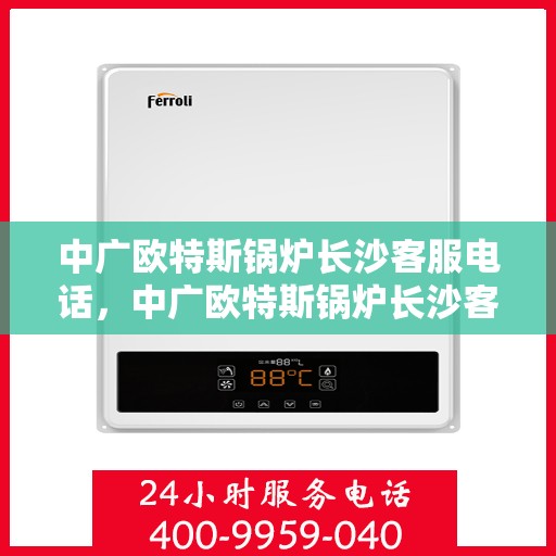 中广欧特斯锅炉长沙客服电话，中广欧特斯锅炉长沙客服热线及联系方式解析