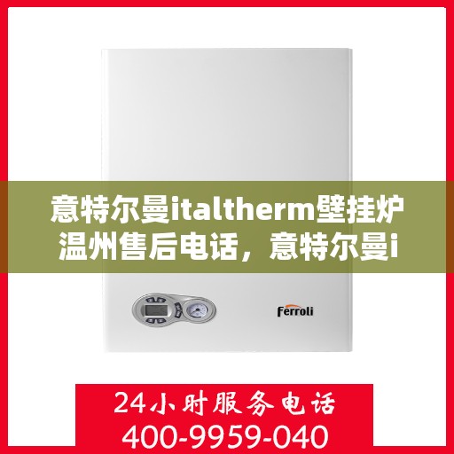 意特尔曼italtherm壁挂炉温州售后电话，意特尔曼italtherm壁挂炉温州售后服务中心联系电话及维修服务解析