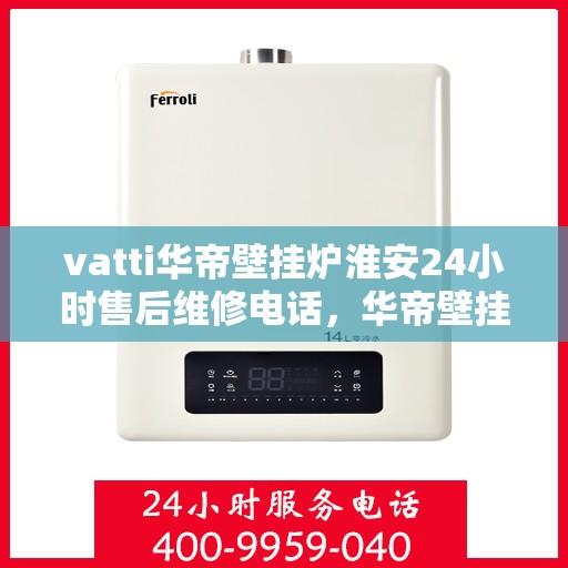 vatti华帝壁挂炉淮安24小时售后维修电话，华帝壁挂炉淮安售后维修热线全天候服务，专业保障您的温暖生活