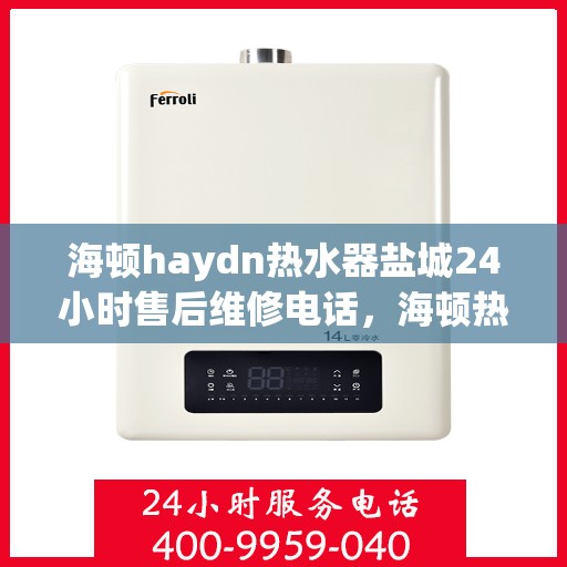 海顿haydn热水器盐城24小时售后维修电话，海顿热水器盐城售后维修电话，全天候服务保障，专业解决您的热水难题