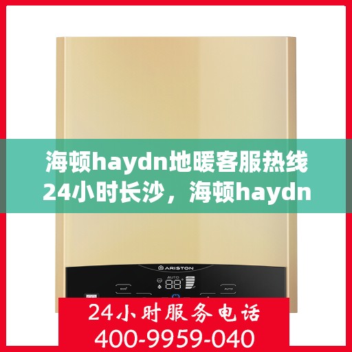 海顿haydn地暖客服热线24小时长沙，海顿haydn地暖长沙全天候客服热线，暖心服务不打烊