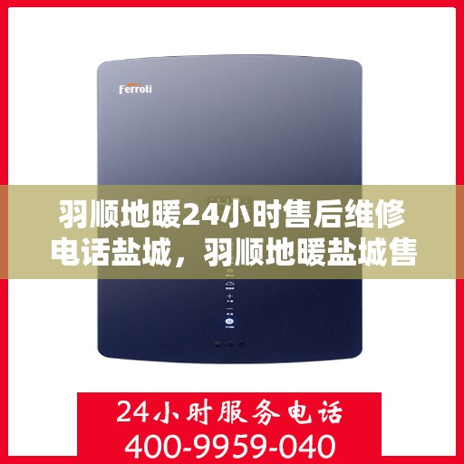 羽顺地暖24小时售后维修电话盐城，羽顺地暖盐城售后维修热线全天候为您服务