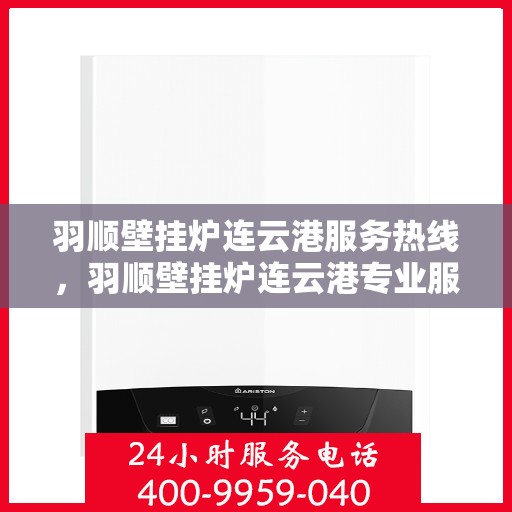 羽顺壁挂炉连云港服务热线，羽顺壁挂炉连云港专业服务热线，为您提供全方位的壁挂炉解决方案