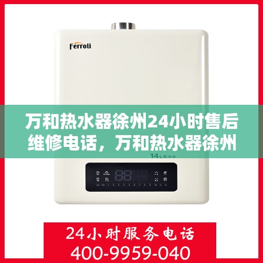 万和热水器徐州24小时售后维修电话，万和热水器徐州全天候售后维修服务热线公布