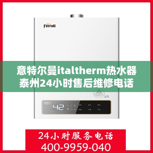 意特尔曼italtherm热水器泰州24小时售后维修电话，意特尔曼italtherm热水器泰州全天候售后维修服务热线