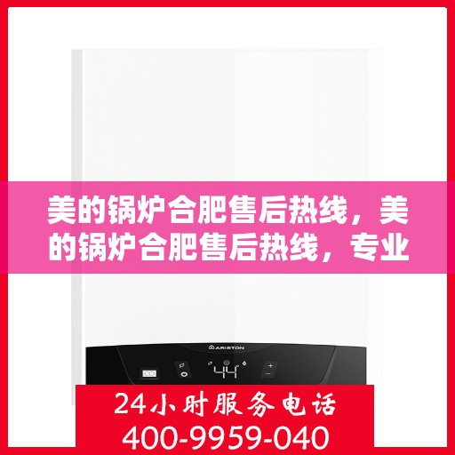 美的锅炉合肥售后热线，美的锅炉合肥售后热线，专业维修服务，快速响应您的需求！