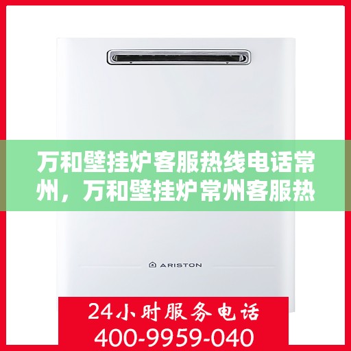万和壁挂炉客服热线电话常州，万和壁挂炉常州客服热线电话，专业解答，温暖您的生活。