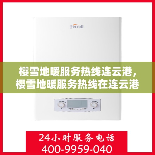 樱雪地暖服务热线连云港，樱雪地暖服务热线在连云港，专业温暖，一触即达