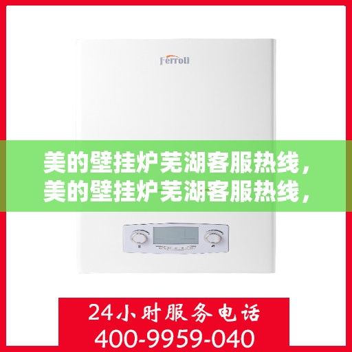 美的壁挂炉芜湖客服热线，美的壁挂炉芜湖客服热线，专业售后，温暖您的生活