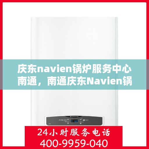 庆东navien锅炉服务中心南通，南通庆东Navien锅炉专业服务中心