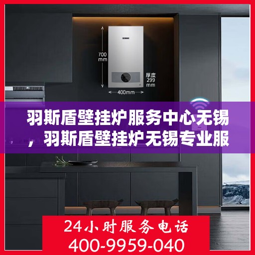 羽斯盾壁挂炉服务中心无锡，羽斯盾壁挂炉无锡专业服务中心