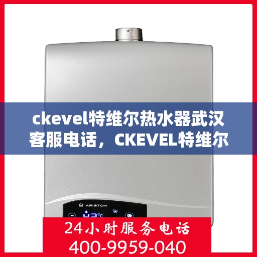 ckevel特维尔热水器武汉客服电话，CKEVEL特维尔热水器武汉客服热线及售后服务指南